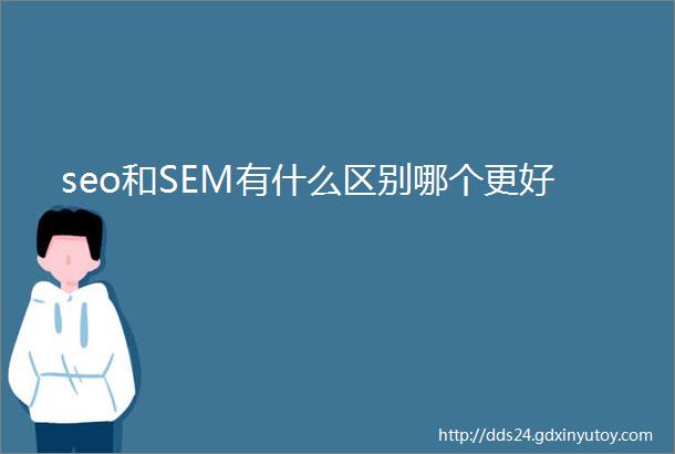 seo和SEM有什么区别哪个更好