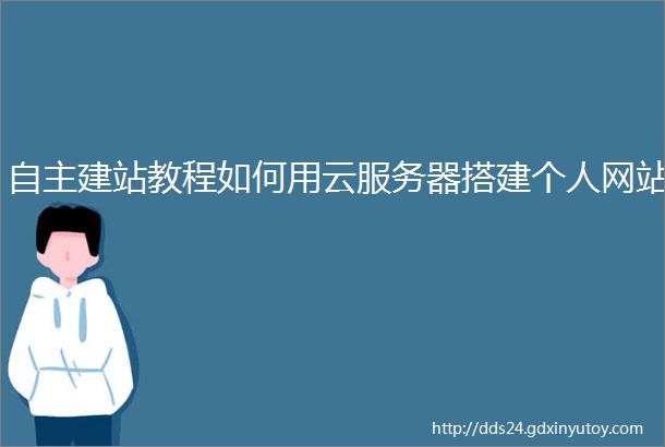 自主建站教程如何用云服务器搭建个人网站