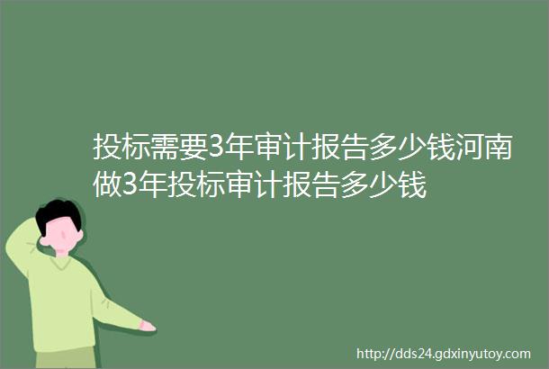 投标需要3年审计报告多少钱河南做3年投标审计报告多少钱